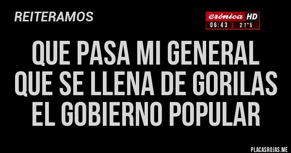Placas Rojas - QUE PASA MI GENERAL 
QUE SE LLENA DE GORILAS 
EL GOBIERNO POPULAR