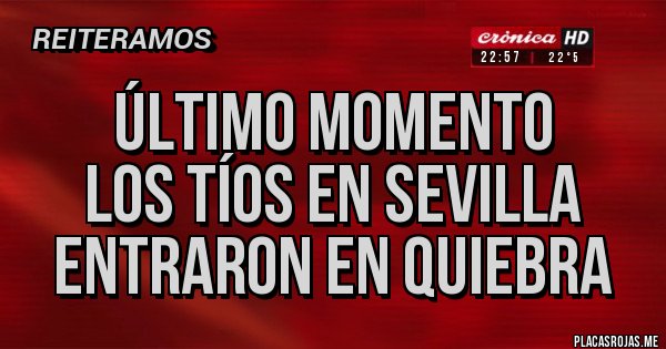 Placas Rojas - ÚLTIMO MOMENTO 
LOS TÍOS EN SEVILLA ENTRARON EN QUIEBRA 