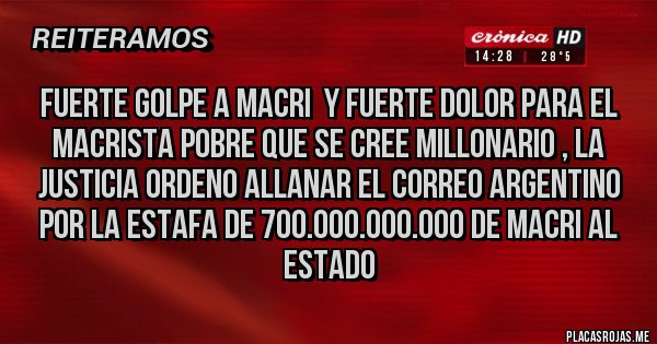 Placas Rojas - Fuerte golpe a Macri  y fuerte dolor para el macrista pobre que se cree millonario , la justicia ordeno allanar el Correo Argentino por la estafa de 700.000.000.000 de Macri al Estado