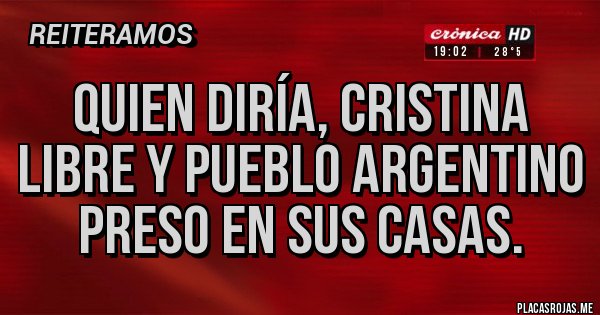 Placas Rojas - QUIEN DIRÍA, CRISTINA LIBRE Y PUEBLO ARGENTINO PRESO EN SUS CASAS.