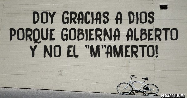 Placas Rojas - DOY GRACIAS A DIOS PORQUE GOBIERNA ALBERTO Y NO EL ''M''amerto!