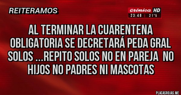 Placas Rojas - Al terminar la cuarentena obligatoria se decretará peda gral solos ...repito SOLOS NO EN PAREJA  NO HIJOS NO PADRES NI MASCOTAS 