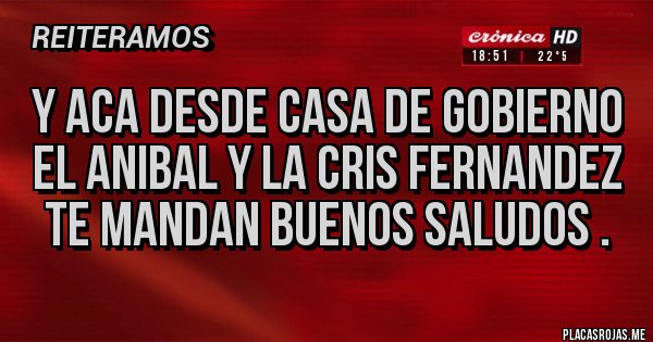 Placas Rojas - Y ACA DESDE CASA DE GOBIERNO 
EL ANIBAL Y LA CRIS FERNANDEZ TE MANDAN BUENOS SALUDOS .