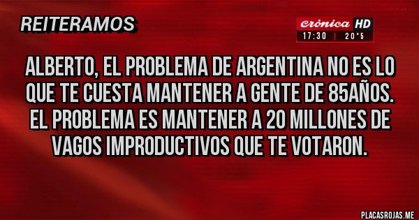 Placas Rojas - ALBERTO, EL PROBLEMA DE ARGENTINA NO ES LO QUE TE CUESTA MANTENER A GENTE DE 85AÑOS. EL PROBLEMA ES MANTENER A 20 MILLONES DE VAGOS IMPRODUCTIVOS QUE TE VOTARON.