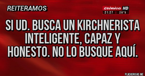 Placas Rojas - SI UD. BUSCA UN KIRCHNERISTA INTELIGENTE, CAPAZ Y HONESTO. NO LO BUSQUE AQUÍ.