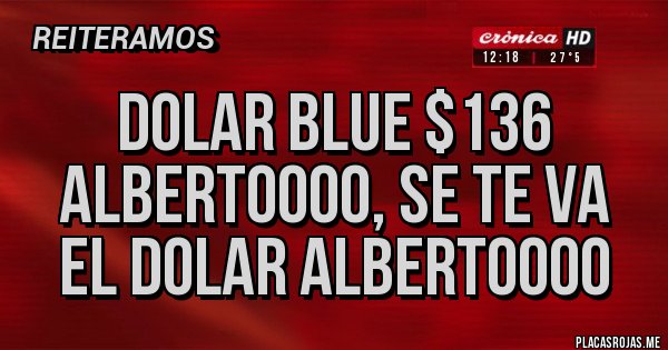 Placas Rojas - DOLAR BLUE $136 
ALBERTOOOO, SE TE VA EL DOLAR ALBERTOOOO