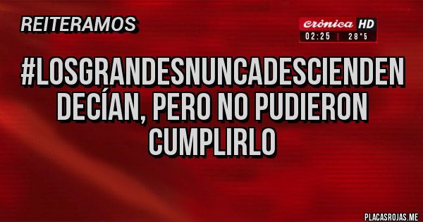 Placas Rojas - #losgrandesnuncadescienden 
decían, pero no pudieron cumplirlo