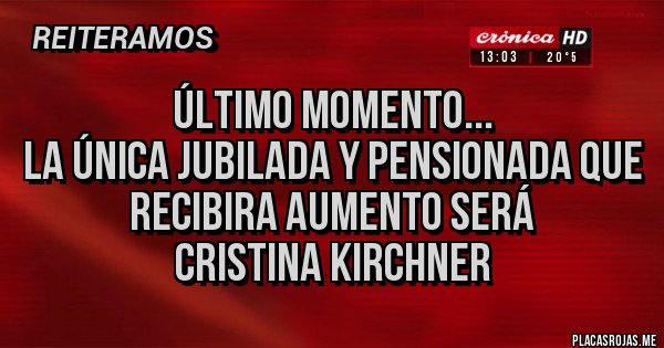 Placas Rojas - ÚLTIMO MOMENTO...
LA ÚNICA JUBILADA Y PENSIONADA QUE RECIBIRA AUMENTO SERÁ 
CRISTINA KIRCHNER
