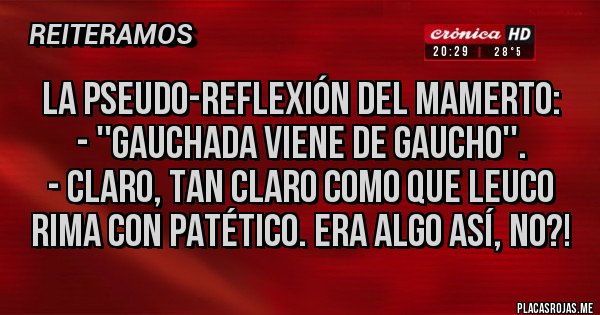 Placas Rojas - La pseudo-reflexión del Mamerto: 
- ''Gauchada viene de gaucho''.
- Claro, tan claro como que Leuco rima con Patético. Era algo así, no?! 