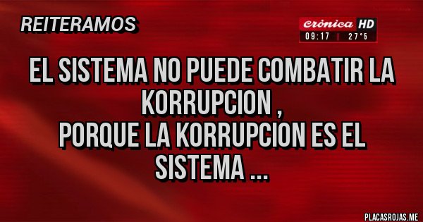 Placas Rojas - EL SISTEMA NO PUEDE COMBATIR LA KORRUPCION , 
PORQUE LA KORRUPCION ES EL SISTEMA ...