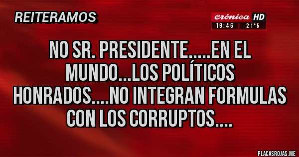 Placas Rojas - NO SR. PRESIDENTE.....EN EL MUNDO...LOS POLÍTICOS HONRADOS....NO INTEGRAN FORMULAS  CON LOS CORRUPTOS....