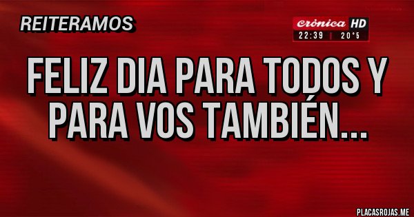 Placas Rojas - FELIZ DIA PARA TODOS Y PARA VOS TAMBIÉN...
