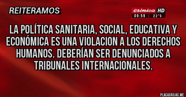 Placas Rojas - La política sanitaria, social, educativa y económica es una VIOLACION a los derechos humanos. Deberían ser denunciados a tribunales internacionales.