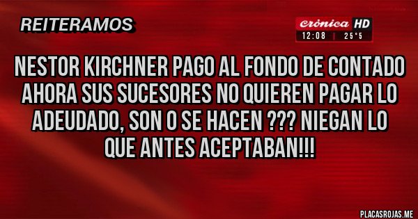 Placas Rojas - NESTOR KIRCHNER PAGO AL FONDO DE CONTADO
AHORA SUS SUCESORES NO QUIEREN PAGAR LO ADEUDADO, SON O SE HACEN ??? NIEGAN LO QUE ANTES ACEPTABAN!!! 