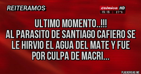 Placas Rojas -                      ULTIMO MOMENTO..!!!
AL PARASITO DE SANTIAGO CAFIERO SE LE HIRVIO EL AGUA DEL MATE Y FUE POR CULPA DE MACRI...