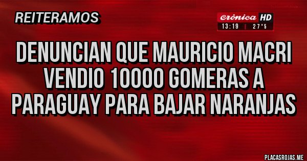 Placas Rojas - DENUNCIAN QUE MAURICIO MACRI VENDIO 10000 GOMERAS A PARAGUAY PARA BAJAR NARANJAS