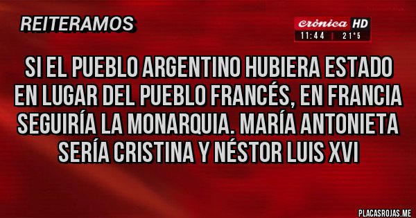 Placas Rojas - Si el pueblo argentino hubiera estado en lugar del pueblo francés, en Francia seguiría la monarquia. María Antonieta sería Cristina y Néstor Luis XVI 