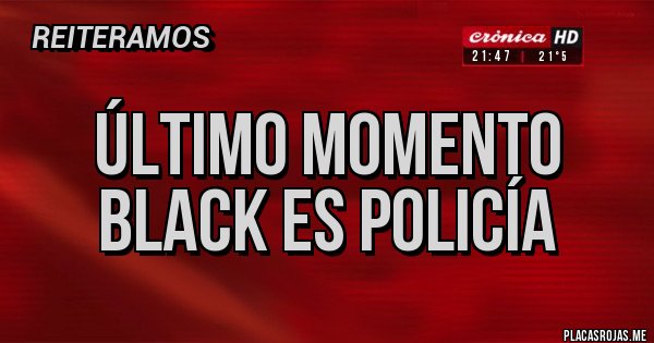 Placas Rojas - ÚLTIMO MOMENTO
BLACK ES POLICÍA
