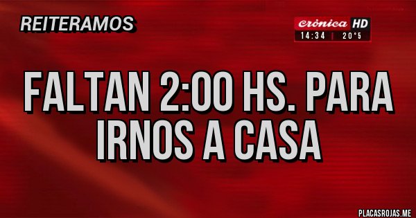 Placas Rojas - Faltan 2:00 hs. Para irnos a casa