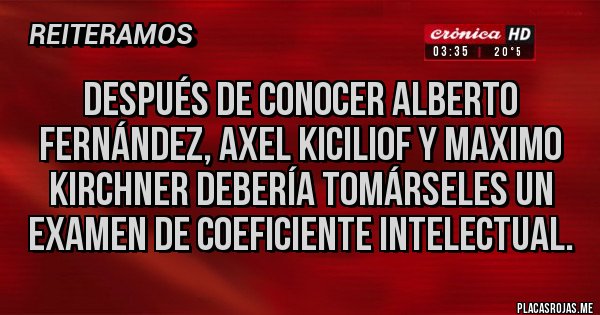 Placas Rojas - Después de conocer Alberto Fernández, Axel KICILIOF y maximo kirchner debería tomárseles un examen de coeficiente intelectual.