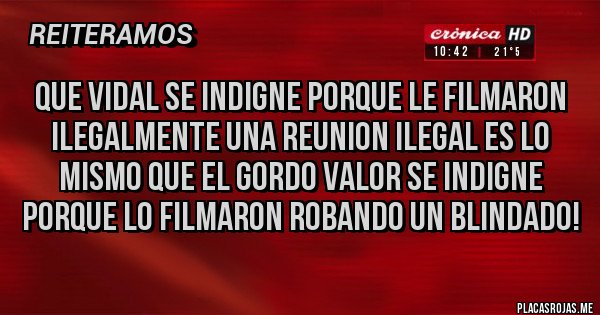 Placas Rojas - Que Vidal se indigne porque le filmaron ilegalmente una reunion ILEGAL es lo mismo que el gordo Valor se indigne porque lo filmaron robando un blindado!