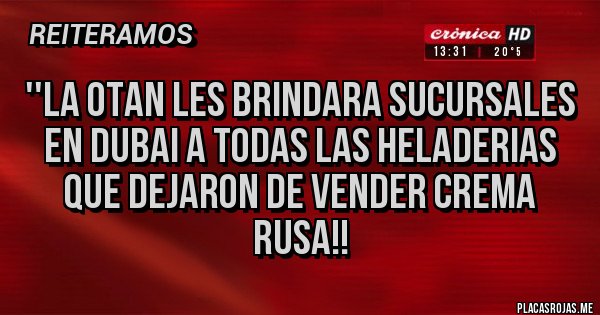 Placas Rojas - ''LA OTAN LES BRINDARA SUCURSALES EN DUBAI A TODAS LAS HELADERIAS QUE DEJARON DE VENDER CREMA RUSA!!