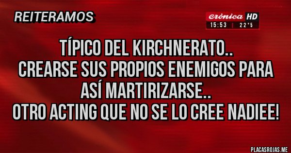 Placas Rojas - Típico del Kirchnerato..
Crearse sus propios enemigos para así martirizarse..
Otro acting que no se lo cree nadiee!