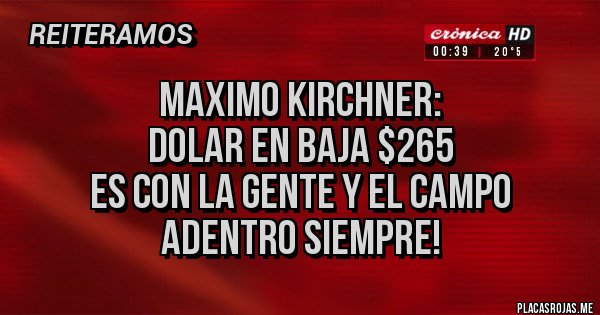Placas Rojas - Maximo kirchner:
          Dolar en baja $265
Es con la gente y el campo   adentro siempre!