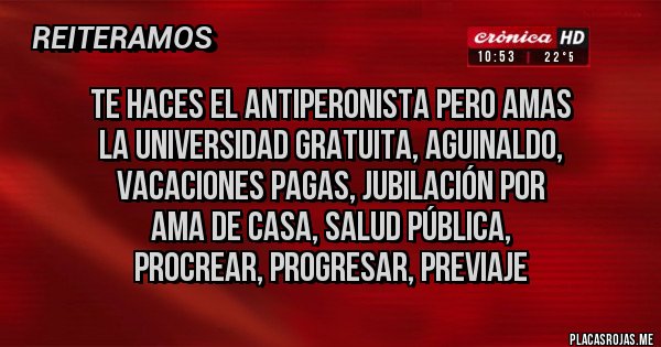 Placas Rojas - te haces el antiperonista pero amas 
la universidad gratuita, aguinaldo, 
vacaciones pagas, jubilación por 
ama de casa, salud pública, 
procrear, progresar, previaje