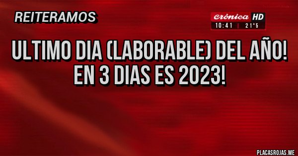 Placas Rojas - ULTIMO DIA (laborable) DEL AÑO!
EN 3 DIAS ES 2023!
