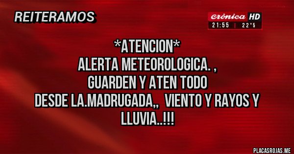 Placas Rojas - *ATENCION* 
ALERTA METEOROLOGICA. ,
GUARDEN Y ATEN TODO
DESDE LA.MADRUGADA,,  VIENTO Y RAYOS Y LLUVIA..!!!