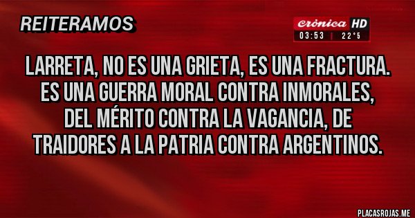 Placas Rojas - Larreta, no es una grieta, es una fractura. Es una guerra moral contra inmorales, del mérito contra la vagancia, de traidores a la patria contra argentinos.