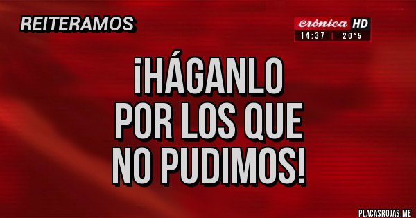Placas Rojas - ¡HÁGANLO 
POR LOS QUE 
NO PUDIMOS!