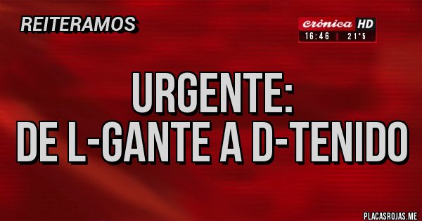 Placas Rojas - URGENTE:
DE L-GANTE a D-TENIDO