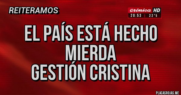 Placas Rojas -      EL PAÍS ESTÁ HECHO 
                MIERDA 
       GESTIÓN CRISTINA 