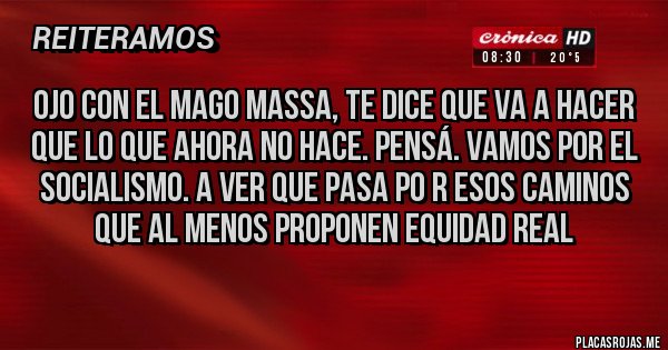 Placas Rojas - OJO CON EL MAGO MASSA, TE DICE QUE VA A HACER QUE LO QUE AHORA NO HACE. PENSÁ. VAMOS POR EL SOCIALISMO. A VER QUE PASA PO R ESOS CAMINOS QUE AL MENOS PROPONEN EQUIDAD REAL