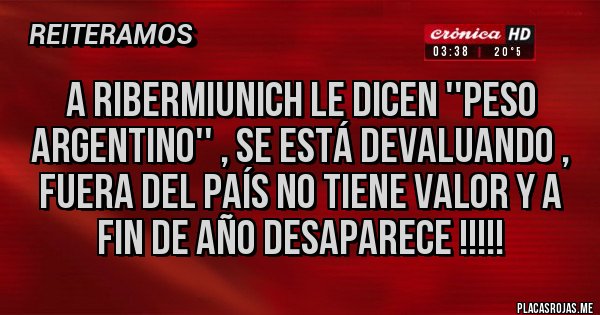 Placas Rojas - A RIBERMIUNICH LE DICEN ''PESO ARGENTINO'' , se está devaluando , fuera del país no tiene valor y a fin de año desaparece !!!!!