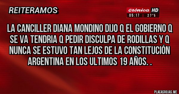 Placas Rojas - LA CANCILLER DIANA MONDINO DIJO Q EL GOBIERNO Q SE VA TENDRIA Q PEDIR DISCULPA DE RODILLAS Y Q NUNCA SE ESTUVO TAN LEJOS DE LA CONSTITUCIÓN ARGENTINA EN LOS ULTIMOS 19 AÑOS. .