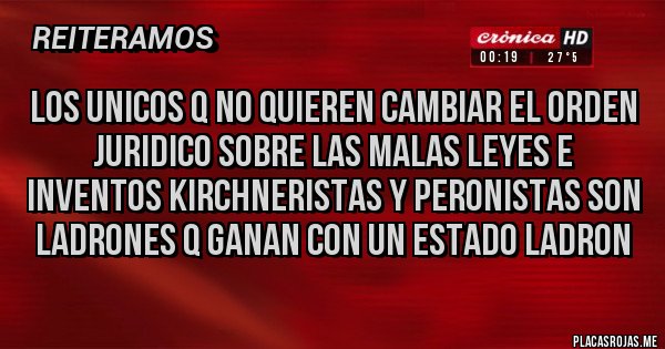 Placas Rojas - LOS UNICOS Q NO QUIEREN CAMBIAR EL ORDEN JURIDICO SOBRE LAS MALAS LEYES E INVENTOS KIRCHNERISTAS Y PERONISTAS SON LADRONES Q GANAN CON UN ESTADO LADRON