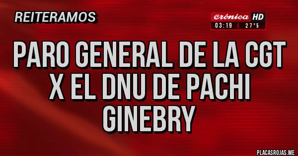 Placas Rojas - PARO GENERAL DE LA CGT X EL DNU DE PACHI GINEBRY Placas Rojas - PARO GENERAL DE LA CGT X EL DNU DE PACHI GINEBRY