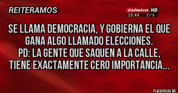 Placas Rojas - Se llama DEMOCRACIA, y gobierna el que gana algo llamado ELECCIONES.
PD: la gente que saquen a la calle, tiene exactamente CERO importancia...