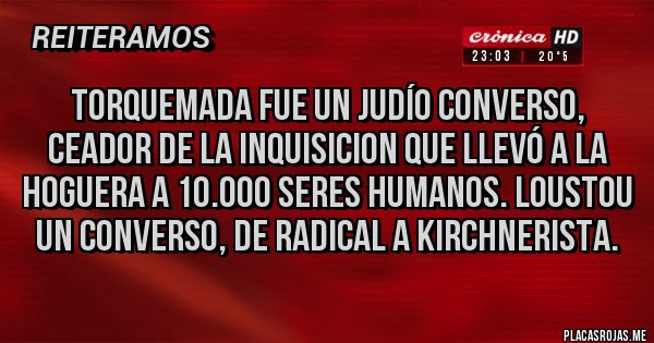 Placas Rojas - Torquemada fue un judío converso, ceador de la inquisicion que llevó a la hoguera a 10.000 seres humanos. Loustou un converso, de radical a kirchnerista.
