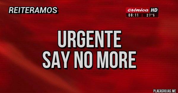Placas Rojas - URGENTE
SAY NO MORE