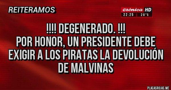 Placas Rojas - !!!! Degenerado. !!!
Por honor, un presidente debe exigir a los piratas la devolución de malvinas