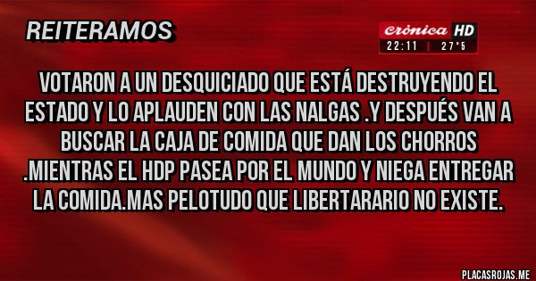 Placas Rojas - Votaron a un desquiciado que está destruyendo el estado y lo aplauden con las nalgas .Y después van a buscar la caja de comida que dan los chorros .Mientras el hdp pasea por el mundo y niega entregar la comida.Mas pelotudo que libertarario no existe.