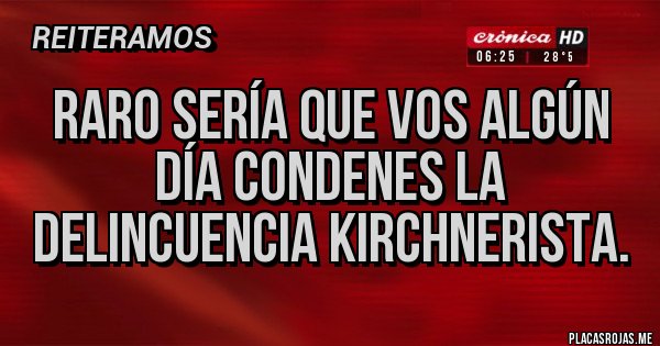 Placas Rojas - RARO SERÍA QUE VOS ALGÚN DÍA CONDENES LA DELINCUENCIA KIRCHNERISTA.