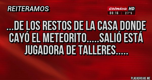 Placas Rojas - ...de los restos de la casa donde cayó el meteorito.....salió está jugadora de Talleres.....
