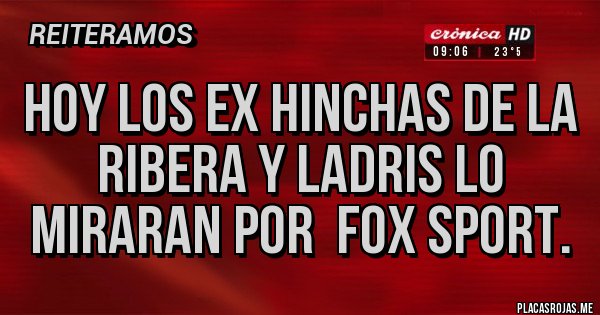 Placas Rojas - Hoy los ex hinchas de la ribera y ladris lo miraran por  Fox Sport.  