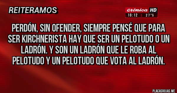 Placas Rojas - Perdón, sin ofender, siempre pensé que para ser kirchnerista hay que ser un pelotudo o un ladrón. Y son un ladrón que le roba al pelotudo y un pelotudo que vota al ladrón.