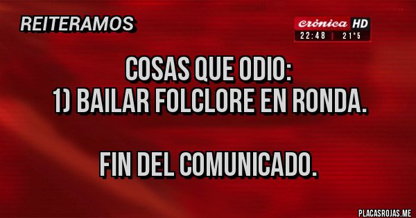 Placas Rojas - COSAS QUE ODIO:
1) BAILAR FOLCLORE EN RONDA.

FIN DEL COMUNICADO.